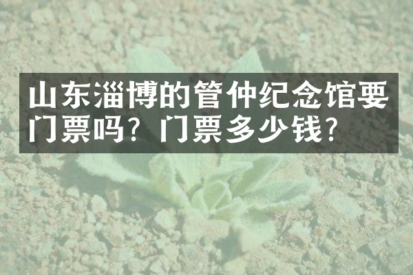 山东淄博的管仲纪念馆要门票吗？门票多少钱？
