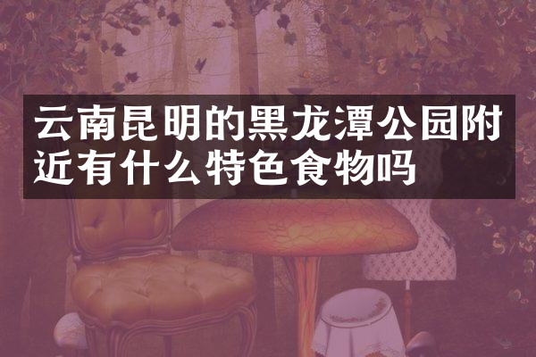 云南昆明的黑龙潭公园附近有什么特色食物吗