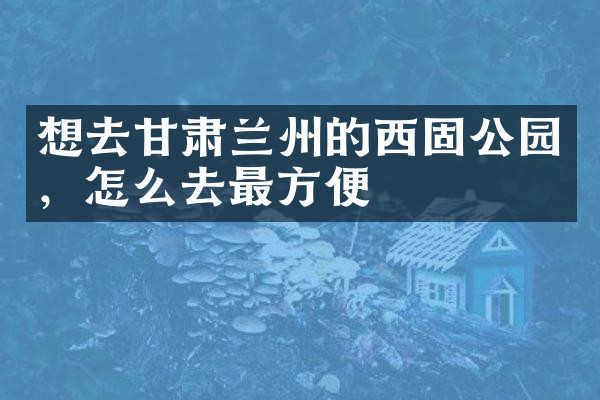 想去甘肃兰州的西固公园，怎么去最方便