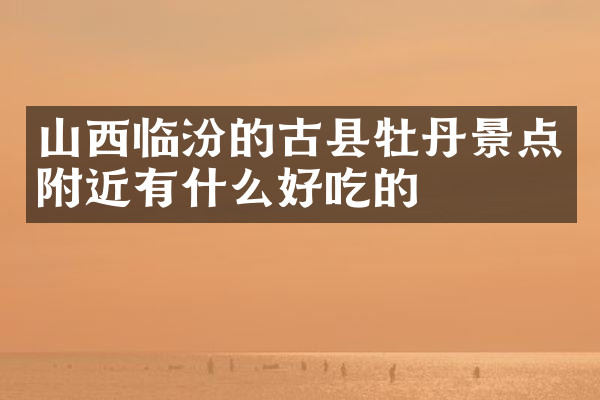 山西临汾的古县牡丹景点附近有什么好吃的