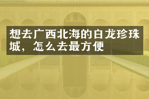 想去广西北海的白龙珍珠城，怎么去最方便