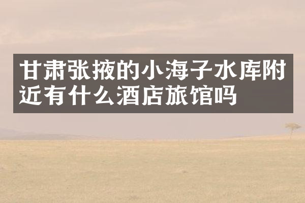 甘肃张掖的小海子水库附近有什么酒店旅馆吗