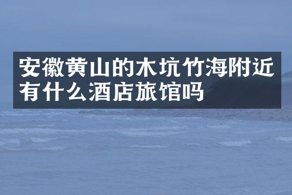 安徽黄山的木坑竹海附近有什么酒店旅馆吗