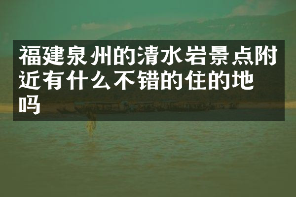 福建泉州的清水岩景点附近有什么不错的住的地方吗
