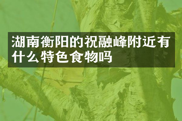 湖南衡阳的祝融峰附近有什么特色食物吗