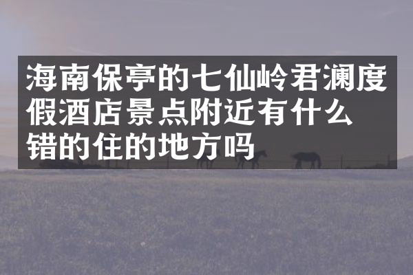 海南保亭的七仙岭君澜度假酒店景点附近有什么不错的住的地方吗