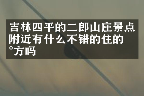 吉林四平的二郎山庄景点附近有什么不错的住的地方吗