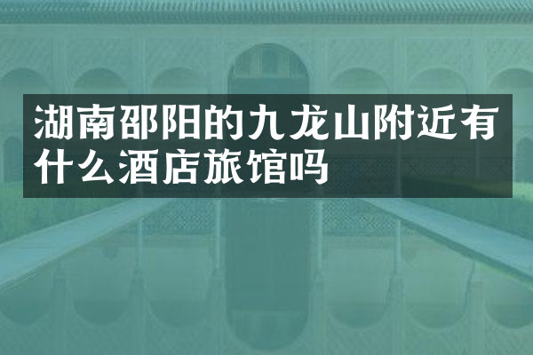 湖南邵阳的九龙山附近有什么酒店旅馆吗