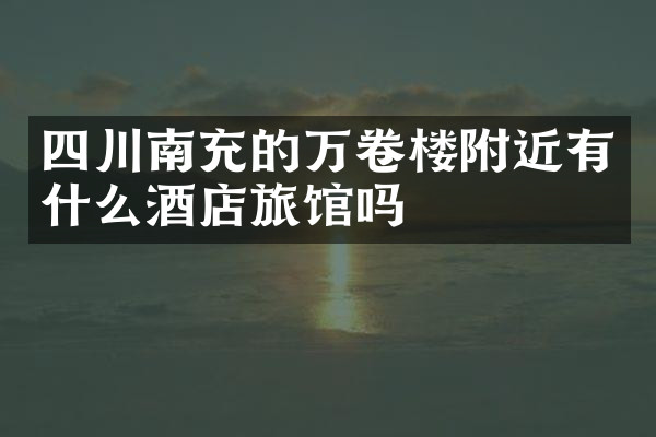 四川南充的万卷楼附近有什么酒店旅馆吗