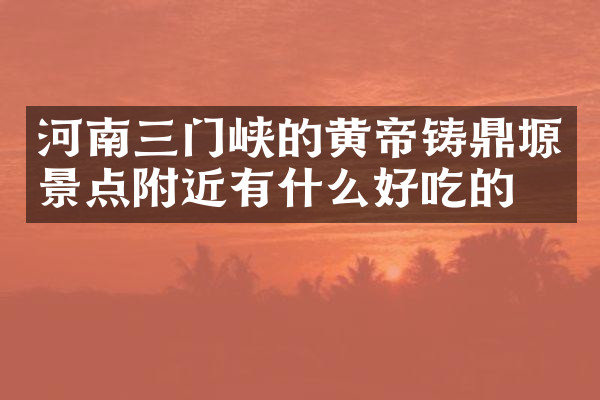河南三门峡的黄帝铸鼎塬景点附近有什么好吃的
