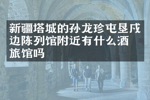 新疆塔城的孙龙珍屯垦戍边陈列馆附近有什么酒店旅馆吗