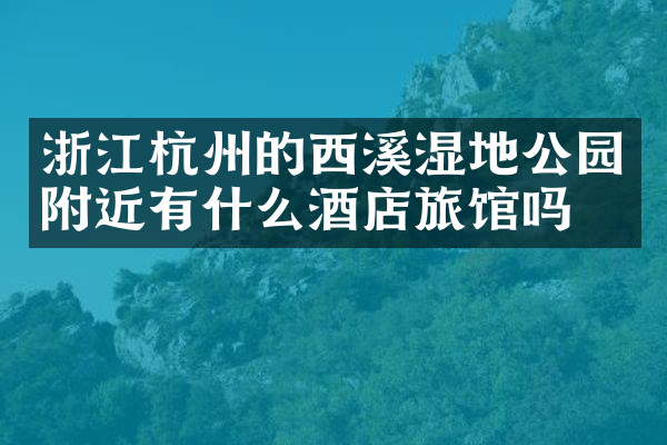 浙江杭州的西溪湿地公园附近有什么酒店旅馆吗
