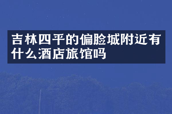 吉林四平的偏脸城附近有什么酒店旅馆吗