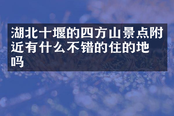 湖北十堰的四方山景点附近有什么不错的住的地方吗