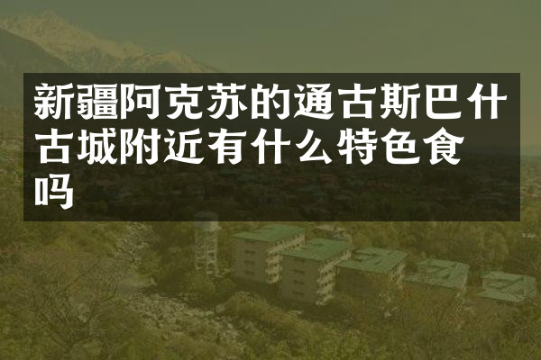 新疆阿克苏的通古斯巴什古城附近有什么特色食物吗