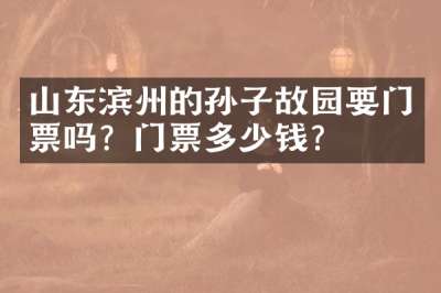 山东滨州的孙子故园要门票吗？门票多少钱？