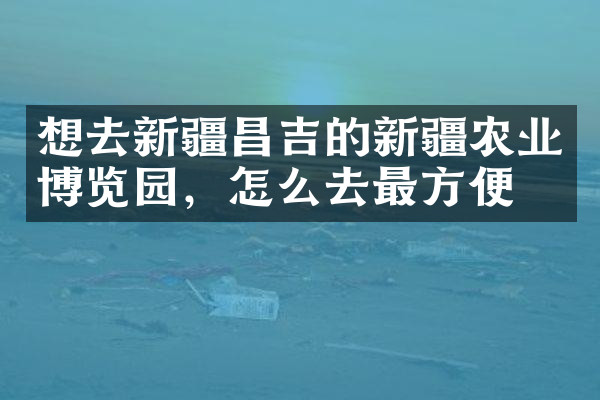 想去新疆昌吉的新疆农业博览园，怎么去最方便