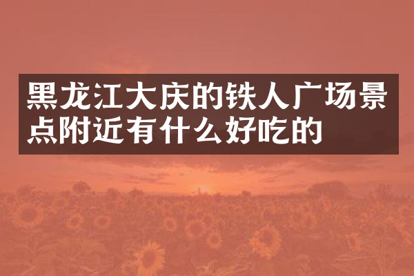 黑龙江大庆的铁人广场景点附近有什么好吃的