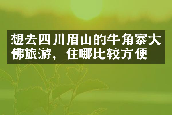想去四川眉山的牛角寨大佛旅游，住哪比较方便