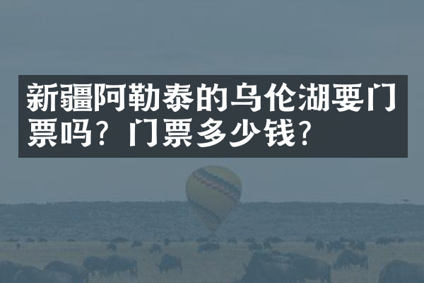 新疆阿勒泰的乌伦湖要门票吗？门票多少钱？