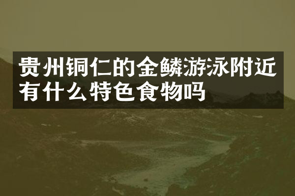 贵州铜仁的金鳞游泳附近有什么特色食物吗