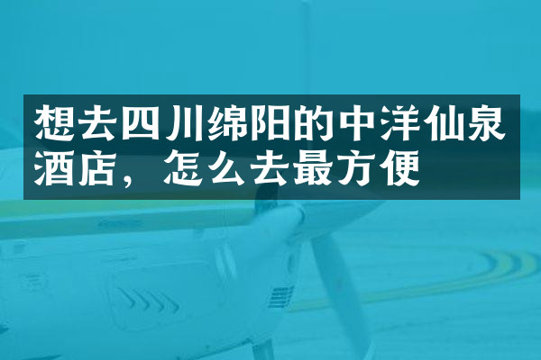 想去四川绵阳的中洋仙泉酒店，怎么去最方便