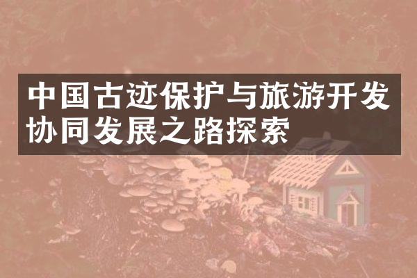 中国古迹保护与旅游开发协同发展之路探索