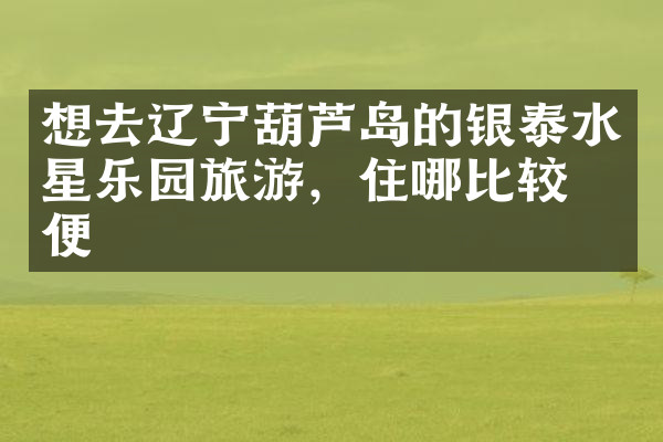 想去辽宁葫芦岛的银泰水星乐园旅游，住哪比较方便