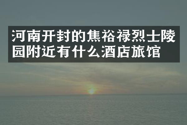 河南开封的焦裕禄烈士陵园附近有什么酒店旅馆吗