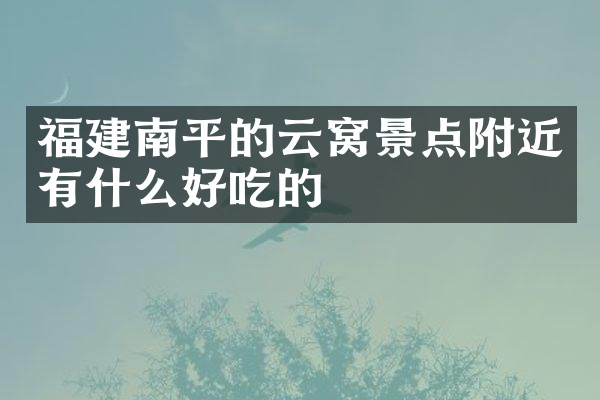 福建南平的云窝景点附近有什么好吃的