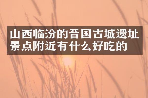 山西临汾的晋国古城遗址景点附近有什么好吃的