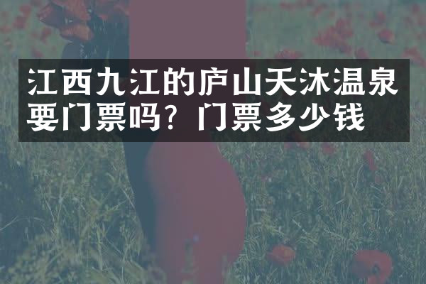 江西九江的庐山天沐温泉要门票吗？门票多少钱？