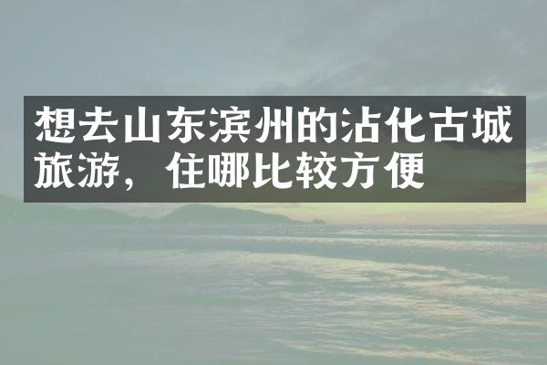 想去山东滨州的沾化古城旅游，住哪比较方便