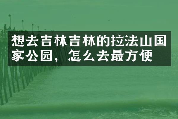 想去吉林吉林的拉法山国家公园，怎么去最方便