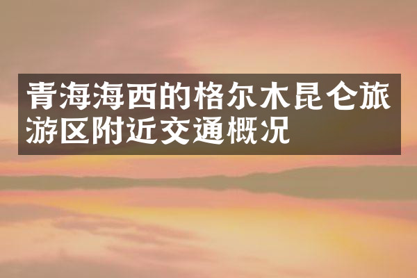青海海西的格尔木昆仑旅游区附近交通概况