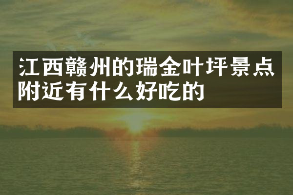 江西赣州的瑞金叶坪景点附近有什么好吃的