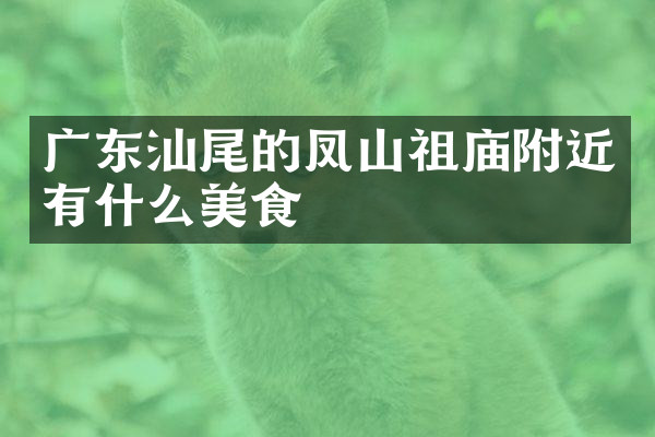 广东汕尾的凤山祖庙附近有什么美食
