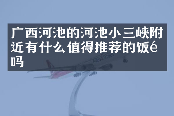 广西河池的河池小三峡附近有什么值得推荐的饭馆吗