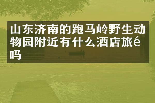 山东济南的跑马岭野生动物园附近有什么酒店旅馆吗