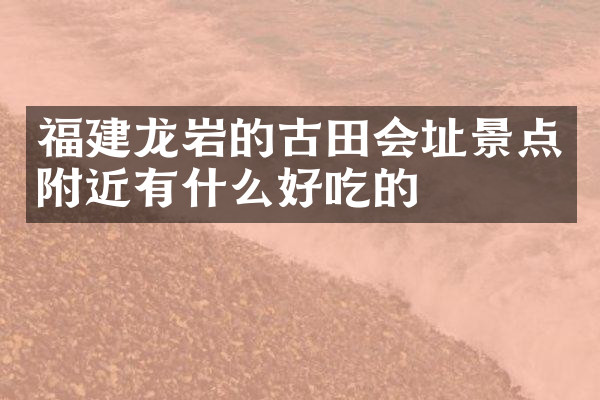 福建龙岩的古田会址景点附近有什么好吃的