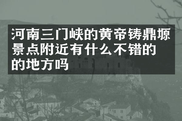 河南三门峡的黄帝铸鼎塬景点附近有什么不错的住的地方吗