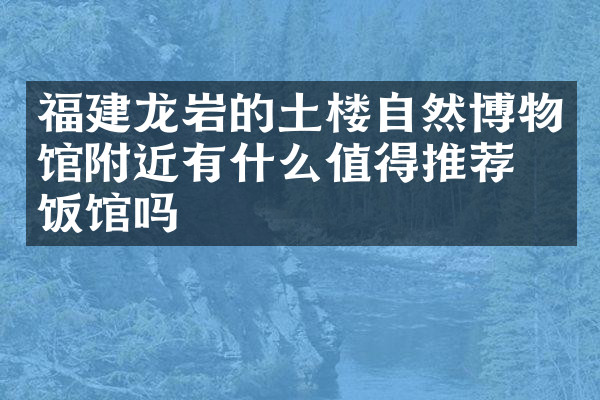 福建龙岩的土楼自然博物馆附近有什么值得推荐的饭馆吗