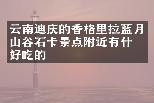 云南迪庆的香格里拉蓝月山谷石卡景点附近有什么好吃的
