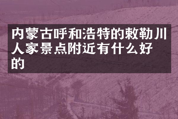 内蒙古呼和浩特的敕勒川人家景点附近有什么好吃的