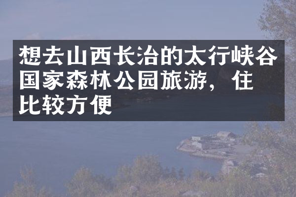 想去山西长治的太行峡谷国家森林公园旅游，住哪比较方便