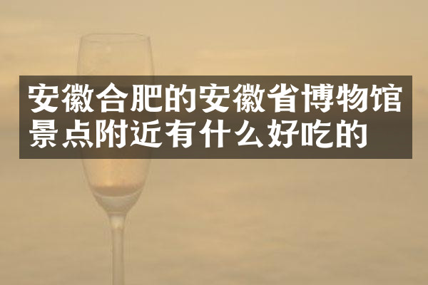 安徽合肥的安徽省博物馆景点附近有什么好吃的