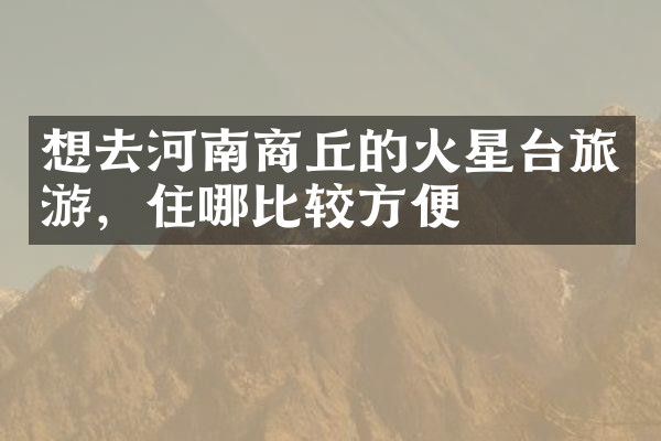 想去河南商丘的火星台旅游，住哪比较方便