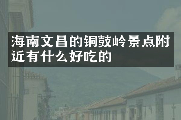 海南文昌的铜鼓岭景点附近有什么好吃的