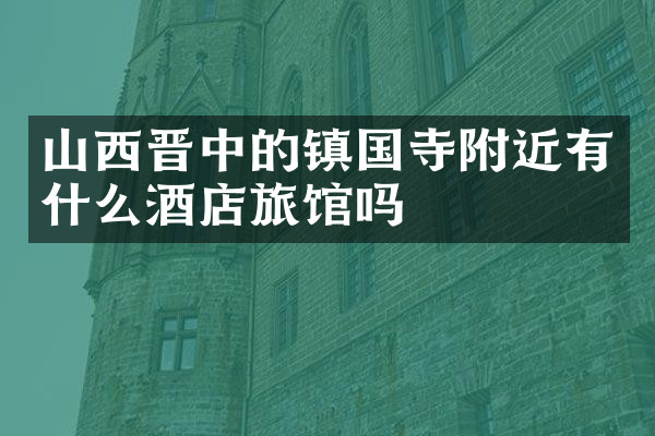 山西晋中的镇国寺附近有什么酒店旅馆吗