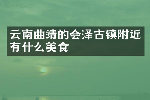 云南曲靖的会泽古镇附近有什么美食